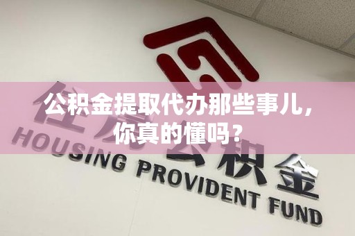 泉港公积金提取代办那些事儿，你真的懂吗？