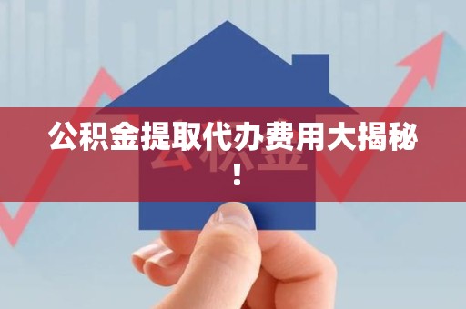 泉港公积金提取代办费用大揭秘! 泉港公积金提取代办费用大揭秘!
