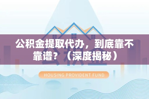 泉港公积金提取代办，到底靠不靠谱？（深度揭秘）