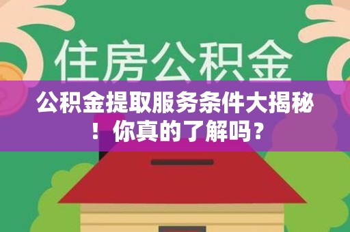 泉港公积金提取服务条件大揭秘！你真的了解吗？