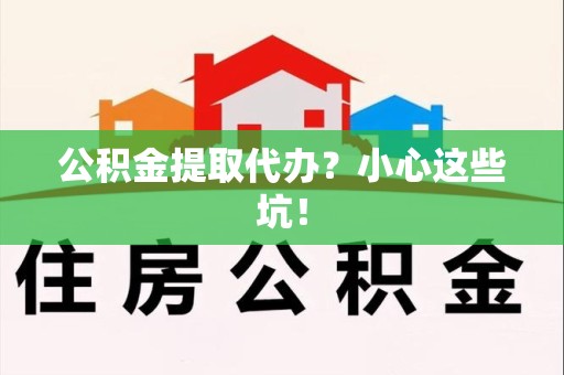 泉港公积金提取代办？小心这些坑！