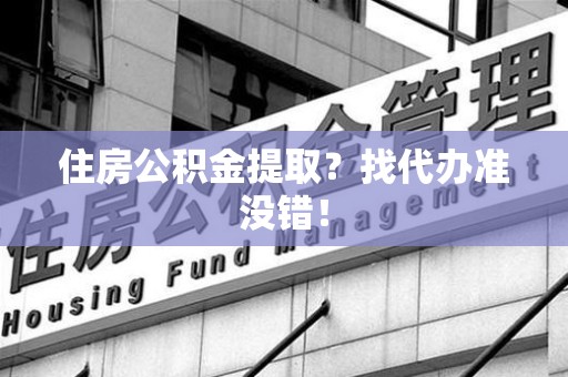 泉港住房公积金提取？找代办准没错！
