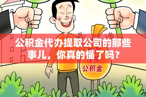 泉港公积金代办提取公司的那些事儿，你真的懂了吗？