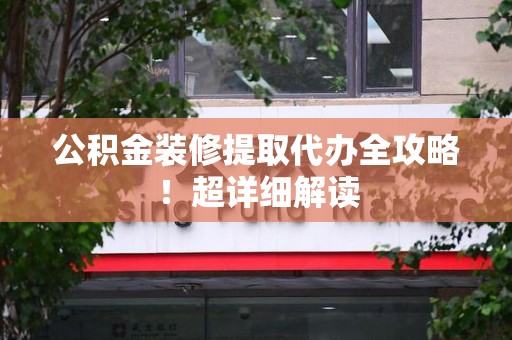 泉港公积金装修提取代办全攻略！超详细解读
