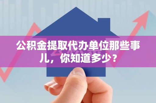 泉港公积金提取代办单位那些事儿,你知道多少? 泉港公积金提取代办单位那些事儿,你知道多少?