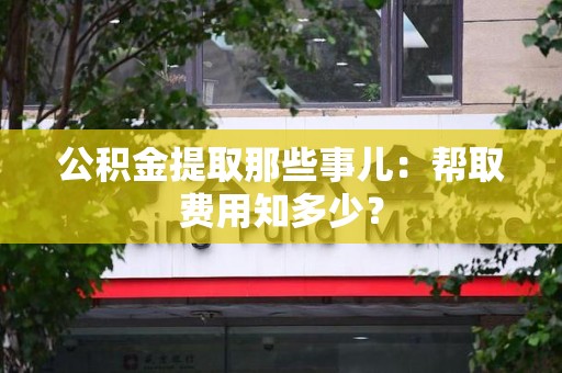 泉港公积金提取那些事儿:帮取费用知多少? 泉港公积金提取那些事儿:帮取费用知多少?