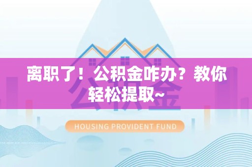 泉港离职了！公积金咋办？教你轻松提取~