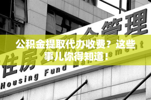 泉港公积金提取代办收费？这些事儿你得知道！