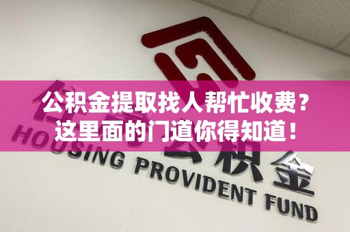 泉港公积金提取找人帮忙收费？这里面的门道你得知道！