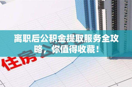 泉港离职后公积金提取服务全攻略,你值得收藏! 泉港离职后公积金提取服务全攻略,你值得收藏!