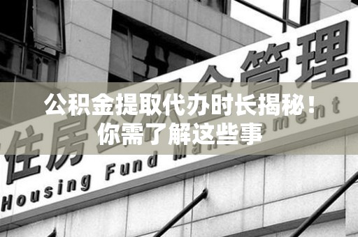 泉港公积金提取代办时长揭秘！你需了解这些事
