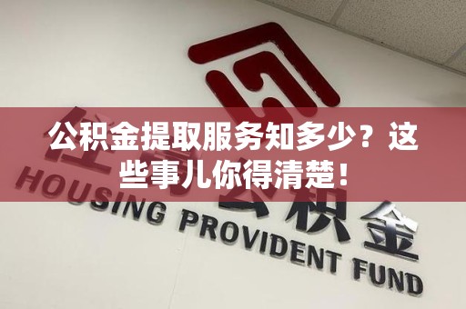 泉港公积金提取服务知多少？这些事儿你得清楚！