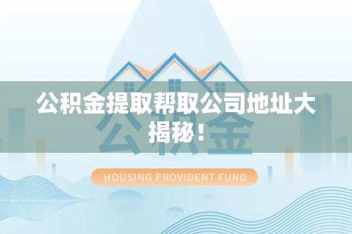 泉港公积金提取帮取公司地址大揭秘！
