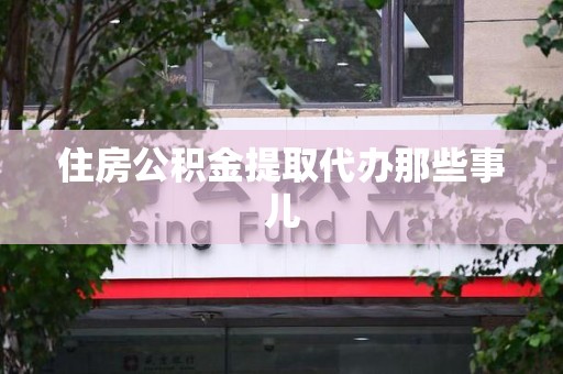 泉港住房公积金提取代办那些事儿