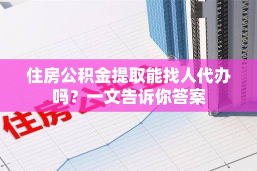 泉港住房公积金提取能找人代办吗？一文告诉你答案