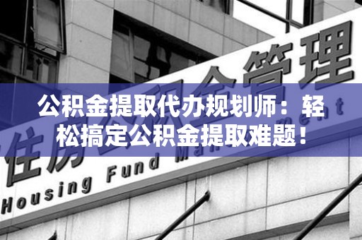 泉港公积金提取代办规划师：轻松搞定公积金提取难题！
