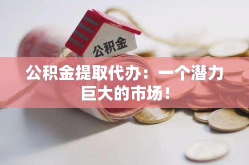 泉港公积金提取代办：一个潜力巨大的市场！