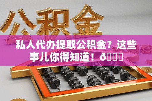 泉港私人代办提取公积金?这些事儿你得知道!😎 泉港私人代办提取公积金?这些事儿你得知道!😎