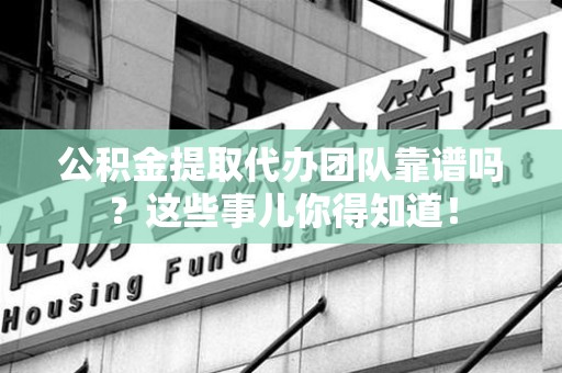 泉港公积金提取代办团队靠谱吗？这些事儿你得知道！