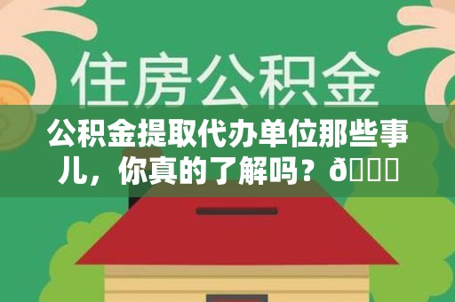 泉港公积金提取代办单位那些事儿，你真的了解吗？😎