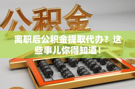 泉港离职后公积金提取代办?这些事儿你得知道! 泉港离职后公积金提取代办?这些事儿你得知道!