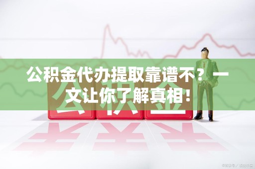 泉港公积金代办提取靠谱不？一文让你了解真相！