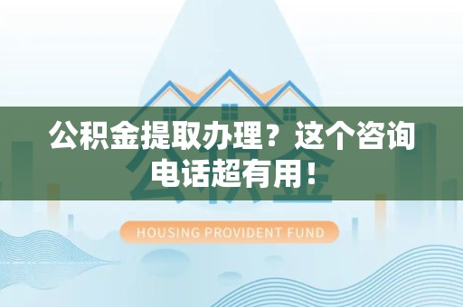泉港公积金提取办理？这个咨询电话超有用！