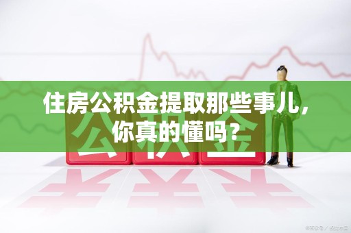 泉港住房公积金提取那些事儿,你真的懂吗? 泉港住房公积金提取那些事儿,你真的懂吗?