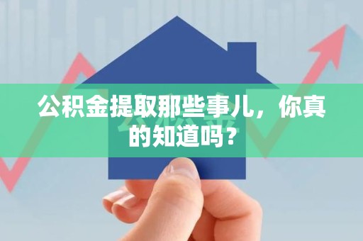 泉港公积金提取那些事儿，你真的知道吗？