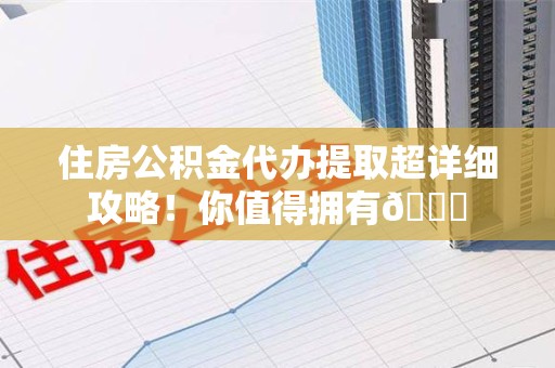 泉港住房公积金代办提取超详细攻略！你值得拥有😎