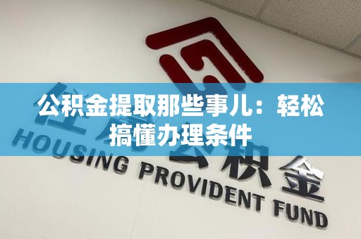 泉港公积金提取那些事儿：轻松搞懂办理条件