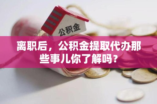 泉港离职后，公积金提取代办那些事儿你了解吗？