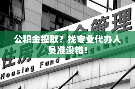 泉港公积金提取？找专业代办人员准没错！