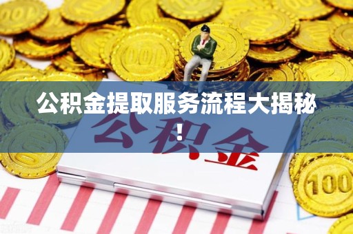 泉港公积金提取服务流程大揭秘! 泉港公积金提取服务流程大揭秘!