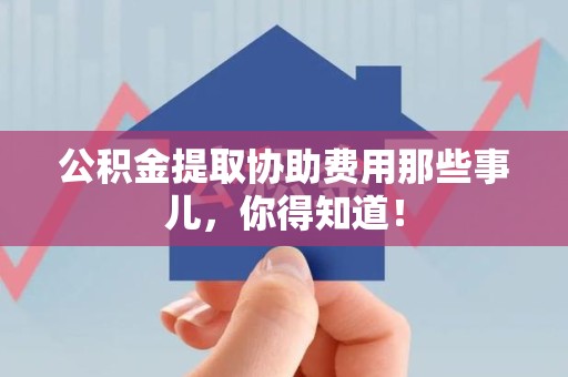 泉港公积金提取协助费用那些事儿，你得知道！