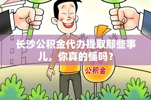 泉港长沙公积金代办提取那些事儿，你真的懂吗？