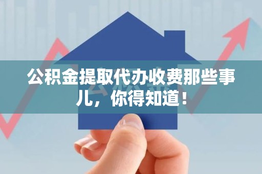 泉港公积金提取代办收费那些事儿，你得知道！