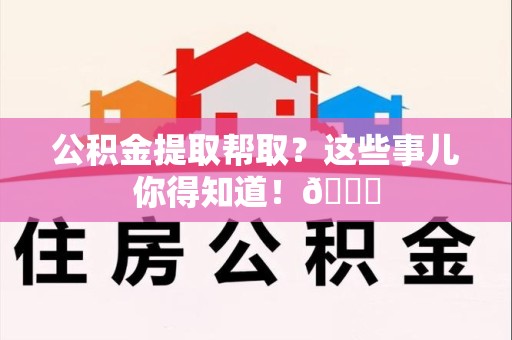 泉港公积金提取帮取？这些事儿你得知道！😎
