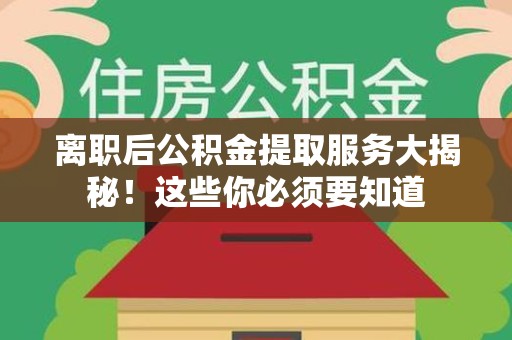 泉港离职后公积金提取服务大揭秘！这些你必须要知道