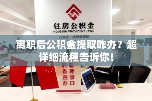 泉港离职后公积金提取咋办？超详细流程告诉你！