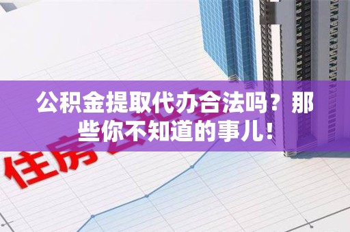 泉港公积金提取代办合法吗？那些你不知道的事儿！