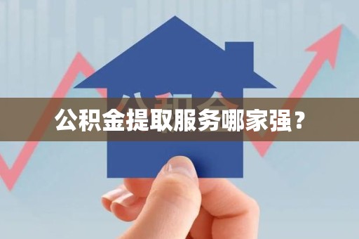 泉港公积金提取服务哪家强？