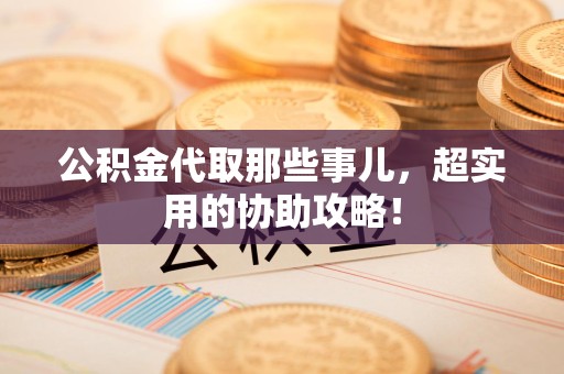 泉港公积金代取那些事儿，超实用的协助攻略！