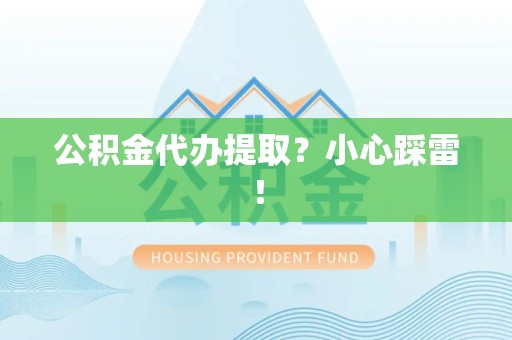 泉港公积金代办提取？小心踩雷！