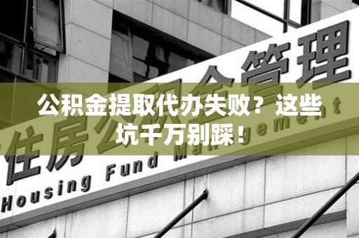 泉港公积金提取代办失败？这些坑千万别踩！