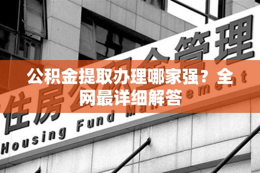 泉港公积金提取办理哪家强？全网最详细解答