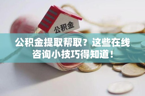 泉港公积金提取帮取？这些在线咨询小技巧得知道！