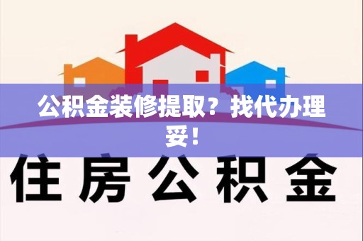 泉港公积金装修提取？找代办理妥！