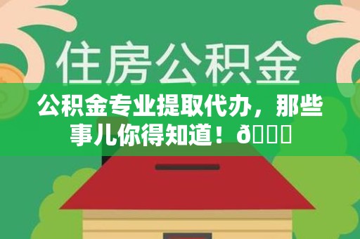 泉港公积金专业提取代办，那些事儿你得知道！😎