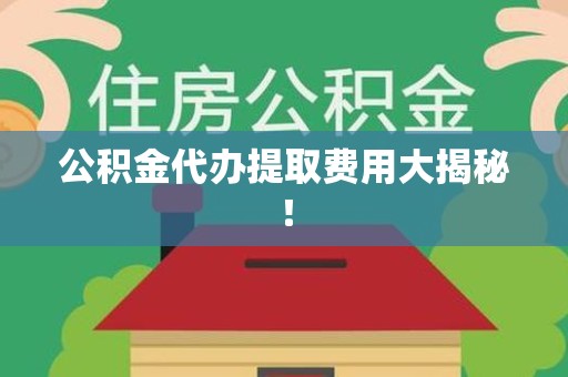 泉港公积金代办提取费用大揭秘！